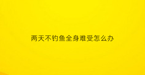 两天不钓鱼全身难受怎么办(一天不钓鱼感觉浑身不自在)