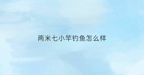 两米七小竿钓鱼怎么样(两米七的鱼竿钓什么)