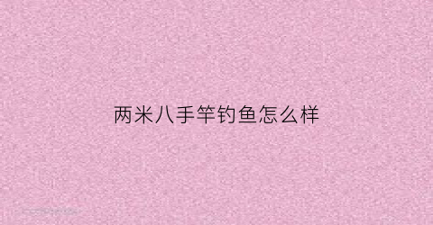 两米八手竿钓鱼怎么样(两米一的钓鱼竿)