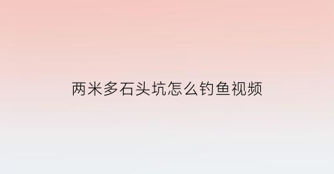 “两米多石头坑怎么钓鱼视频(两米深坑)