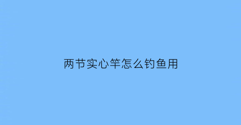 “两节实心竿怎么钓鱼用(两节实心竿怎么钓鱼用几号线)