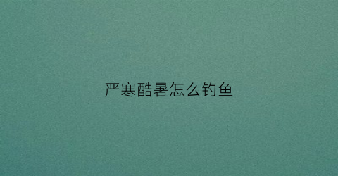严寒酷暑怎么钓鱼(严寒酷暑表示什么季节)