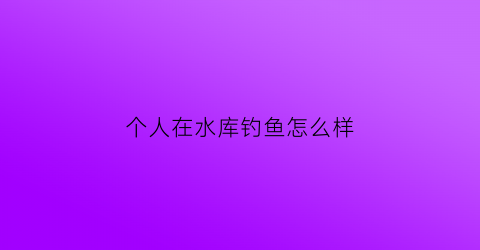 个人在水库钓鱼怎么样(私人水库钓鱼罚款吗)