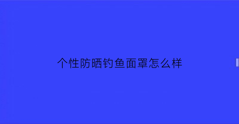 个性防晒钓鱼面罩怎么样(钓鱼面部防晒罩)