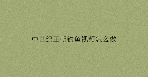 中世纪王朝钓鱼视频怎么做(中世纪王朝捕鱼)