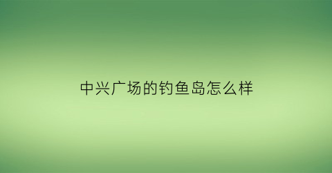 中兴广场的钓鱼岛怎么样(中兴岛位置)