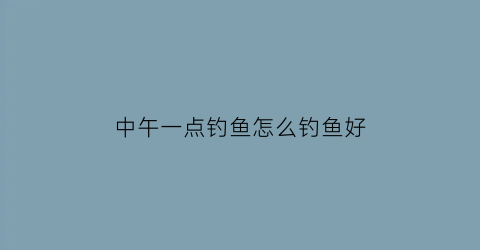 中午一点钓鱼怎么钓鱼好(中午钓鱼怎么样)