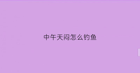 中午天闷怎么钓鱼(夏天中午钓鱼怎么钓浮)