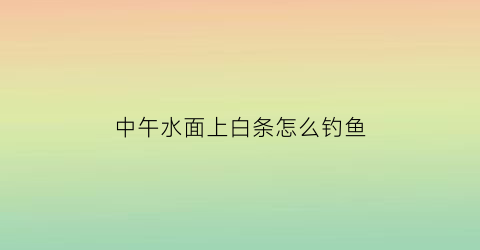 “中午水面上白条怎么钓鱼(中午水面上白条怎么钓鱼呢)