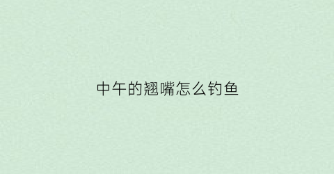 中午的翘嘴怎么钓鱼(中午翘嘴好钓吗)