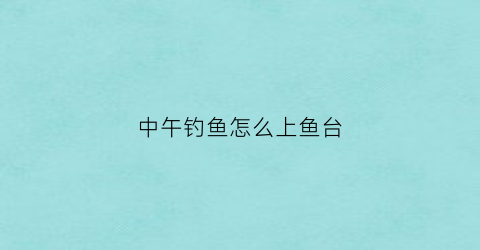 中午钓鱼怎么上鱼台(中午钓鱼怎么上鱼台好)