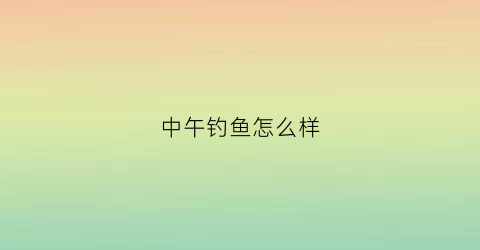 中午钓鱼怎么样(中午钓鱼怎么样)