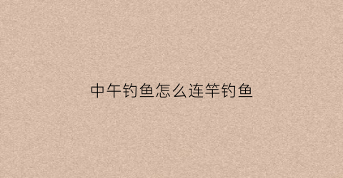 中午钓鱼怎么连竿钓鱼(中午钓鱼怎么钓)
