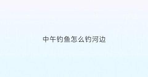 中午钓鱼怎么钓河边(中午如何钓鱼)