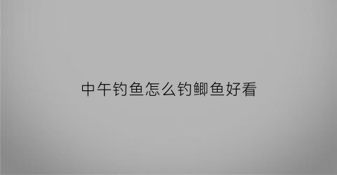 “中午钓鱼怎么钓鲫鱼好看(中午钓鱼怎么钓)