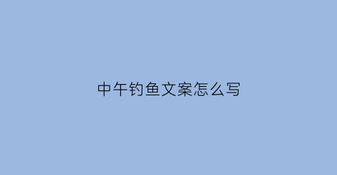 中午钓鱼文案怎么写(午后钓鱼的心情)