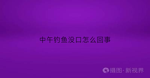 中午钓鱼没口怎么回事(中午钓鱼为什么不好钓)