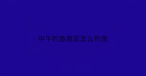 中午钓鱼路亚怎么钓鱼(中午钓路亚好钓吗)