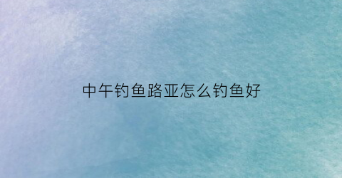 中午钓鱼路亚怎么钓鱼好(中午路亚用什么饵)