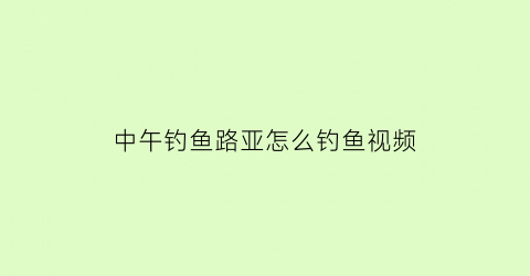 “中午钓鱼路亚怎么钓鱼视频(中午钓鱼路亚怎么钓鱼视频教程)