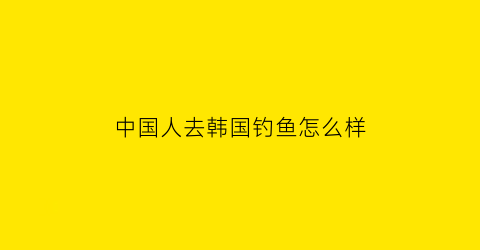 中国人去韩国钓鱼怎么样