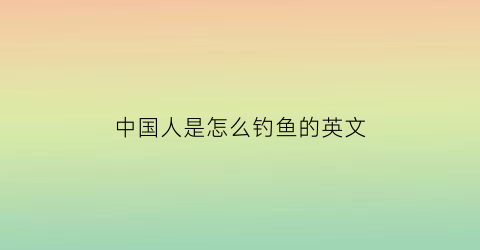 “中国人是怎么钓鱼的英文(怎样钓鱼用英语怎么说)