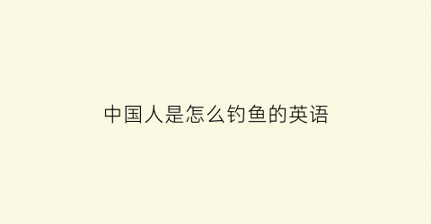 中国人是怎么钓鱼的英语(中国人是怎么钓鱼的英语翻译)