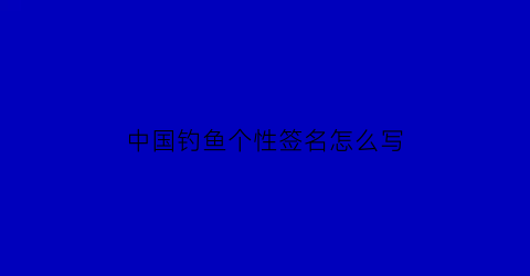 “中国钓鱼个性签名怎么写(钓鱼名称个人介绍)