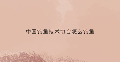 “中国钓鱼技术协会怎么钓鱼(中国钓鱼协会是个什么组织)