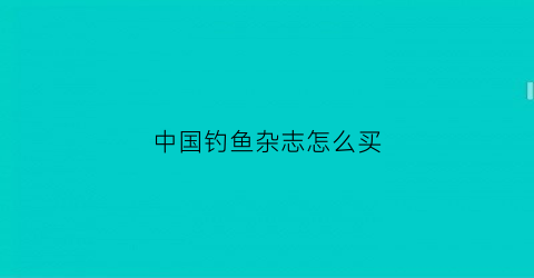 中国钓鱼杂志怎么买(中国钓鱼杂志在线阅读)