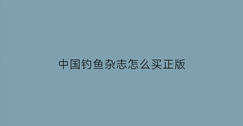 中国钓鱼杂志怎么买正版(中国钓鱼杂志有几种版本)