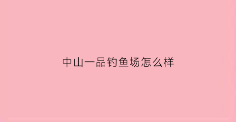 中山一品钓鱼场怎么样(中山一品钓鱼场怎么样呀)