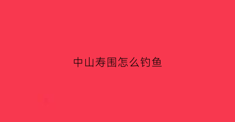 中山寿围怎么钓鱼(中山寿围村钓鱼)