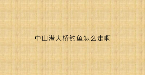 中山港大桥钓鱼怎么走啊(中山港大桥有多少米)