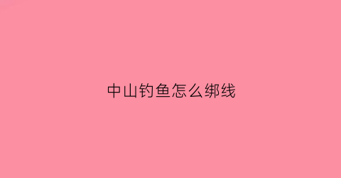 中山钓鱼怎么绑线