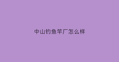 中山钓鱼竿厂怎么样(中山鱼竿批发市场在哪)