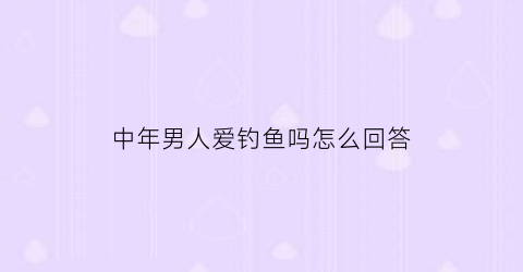 中年男人爱钓鱼吗怎么回答(中年男人爱钓鱼吗怎么回答他)