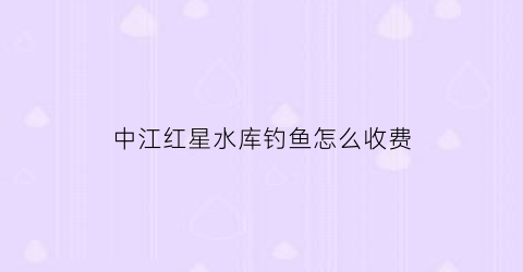 中江红星水库钓鱼怎么收费(岳池红星水库好钓鱼吗)