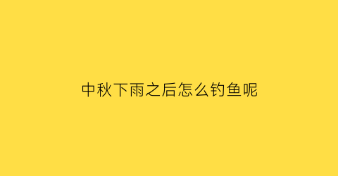 “中秋下雨之后怎么钓鱼呢(中秋季节下雨怎样钓鱼)