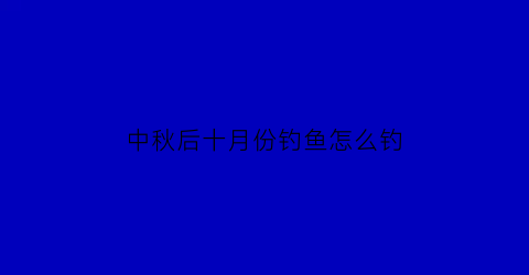 中秋后十月份钓鱼怎么钓(中秋后十月份钓鱼怎么钓的)