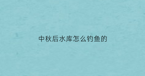 中秋后水库怎么钓鱼的(中秋水库钓鲢鳙的技巧)