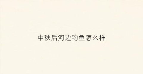 中秋后河边钓鱼怎么样(中秋野河钓鱼技巧)