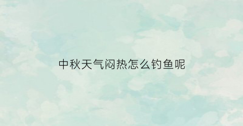 中秋天气闷热怎么钓鱼呢(中秋天气闷热怎么钓鱼呢视频)