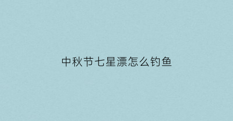 中秋节七星漂怎么钓鱼
