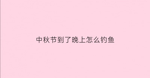 中秋节到了晚上怎么钓鱼(中秋晚上钓鱼深水还是浅水)