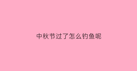 中秋节过了怎么钓鱼呢(中秋节过了怎么钓鱼呢视频)
