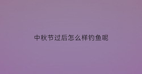 中秋节过后怎么样钓鱼呢(中秋节过后野钓鲤鱼什么饵料最好)