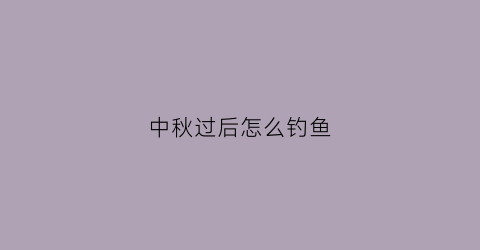 中秋过后怎么钓鱼(中秋过后怎么钓鱼呢)