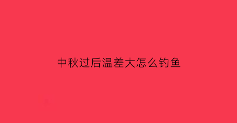 “中秋过后温差大怎么钓鱼(深秋温差大如何野钓)