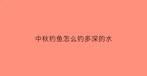 中秋钓鱼怎么钓多深的水(中秋钓鱼钓深水还是浅水)